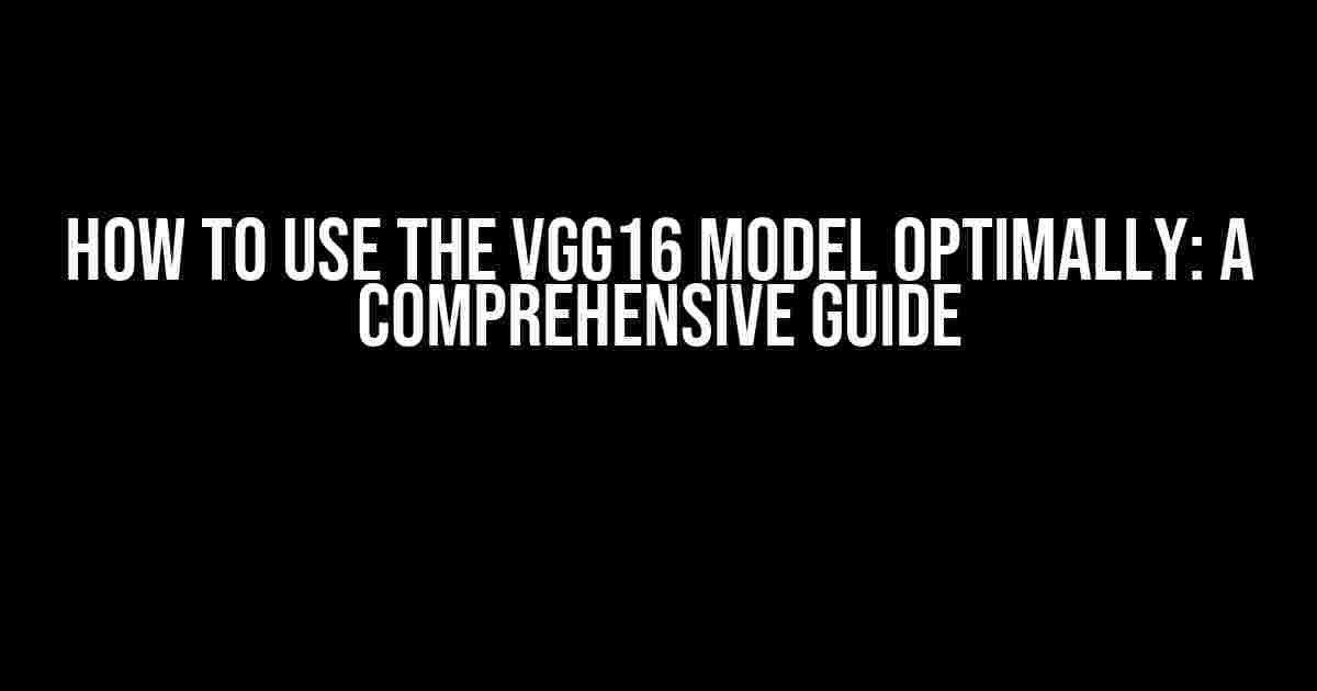 How to Use the VGG16 Model Optimally: A Comprehensive Guide