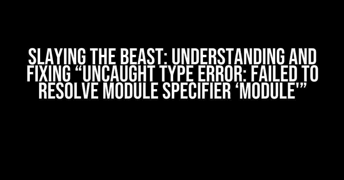 Slaying the Beast: Understanding and Fixing “Uncaught Type Error: Failed to resolve module specifier ‘module'”