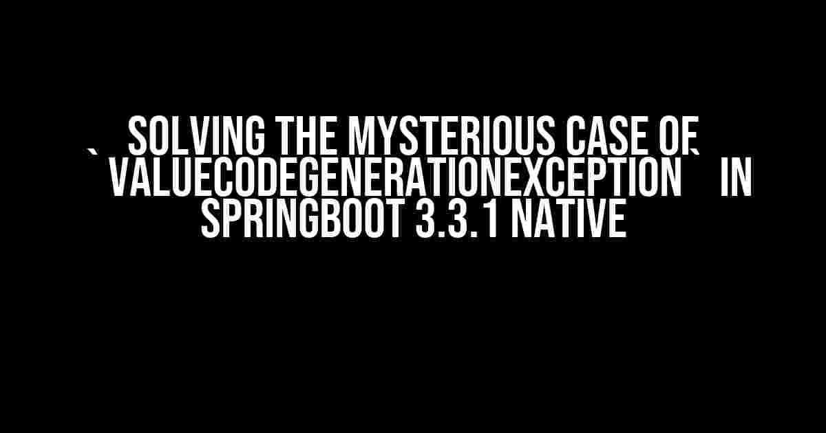 Solving the Mysterious Case of `ValueCodeGenerationException` in SpringBoot 3.3.1 Native