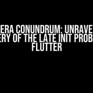 The Camera Conundrum: Unraveling the Mystery of the Late Init Problem in Flutter