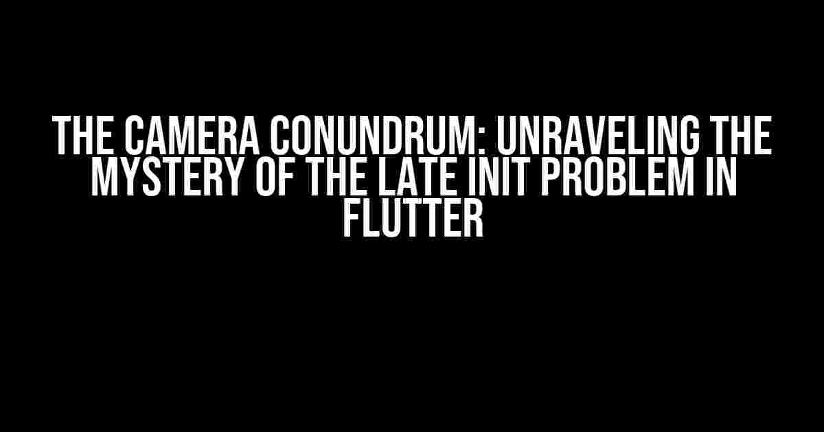 The Camera Conundrum: Unraveling the Mystery of the Late Init Problem in Flutter