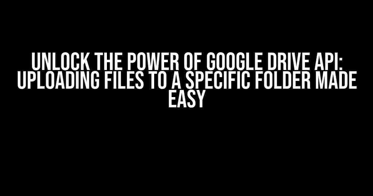 Unlock the Power of Google Drive API: Uploading Files to a Specific Folder Made Easy