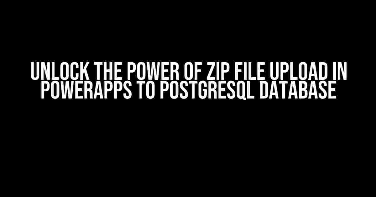 Unlock the Power of Zip File Upload in PowerApps to PostgreSQL Database