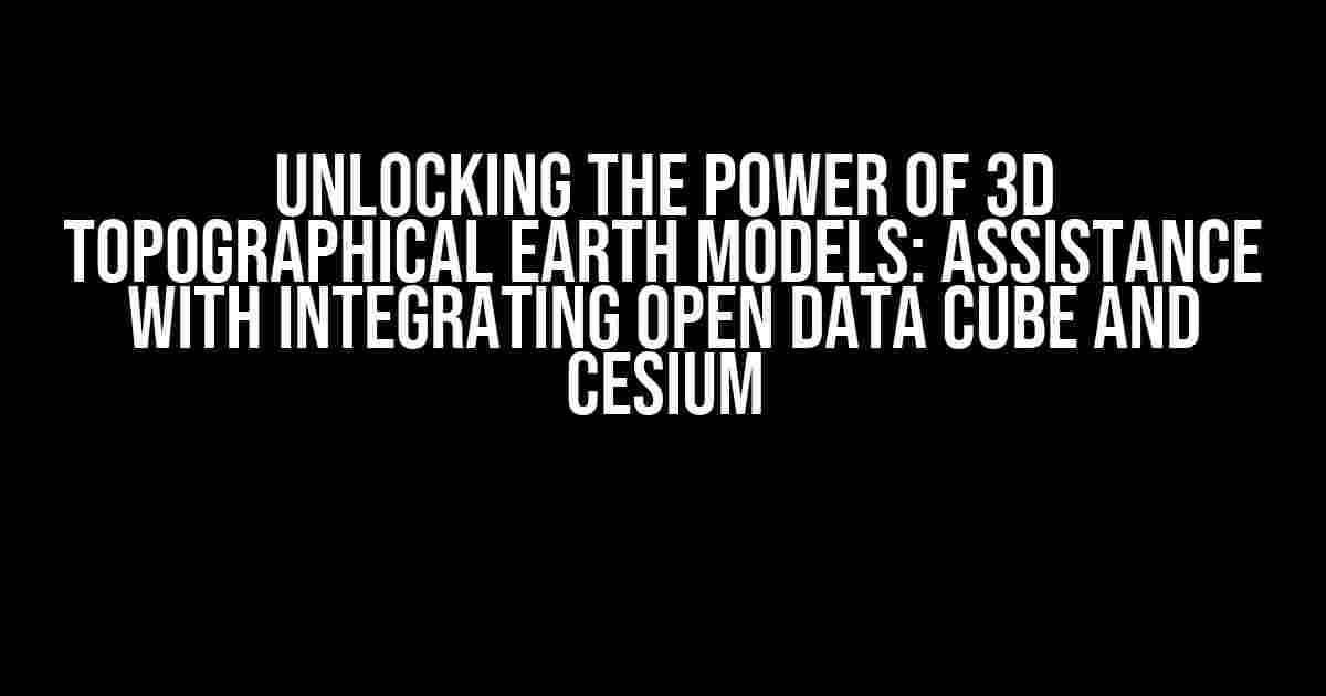 Unlocking the Power of 3D Topographical Earth Models: Assistance with Integrating Open Data Cube and Cesium