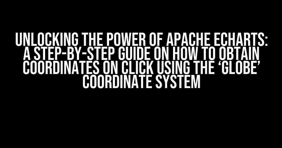 Unlocking the Power of Apache ECharts: A Step-by-Step Guide on How to Obtain Coordinates on Click Using the ‘Globe’ Coordinate System