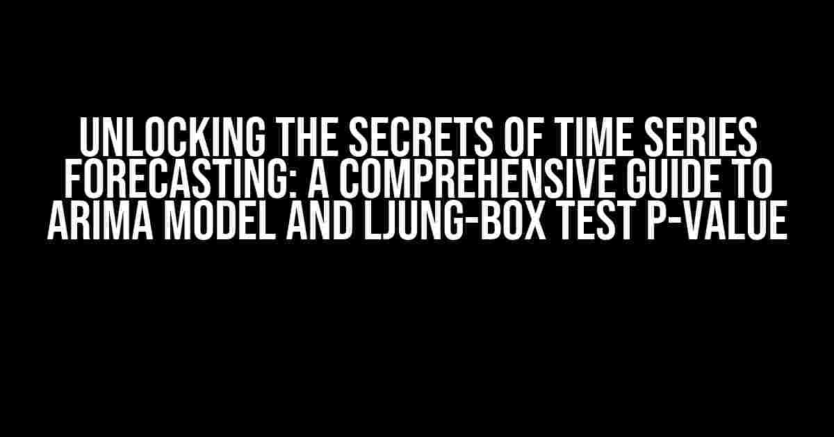 Unlocking the Secrets of Time Series Forecasting: A Comprehensive Guide to ARIMA Model and Ljung-Box Test P-Value