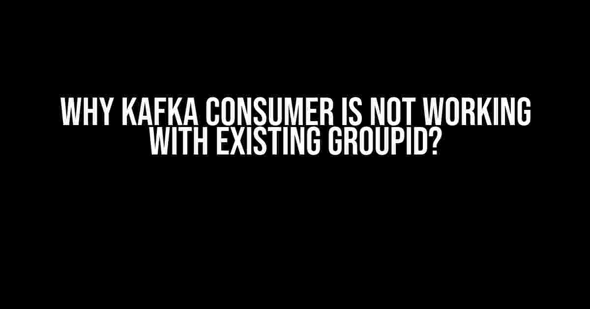 Why Kafka Consumer is Not Working with Existing GroupId?